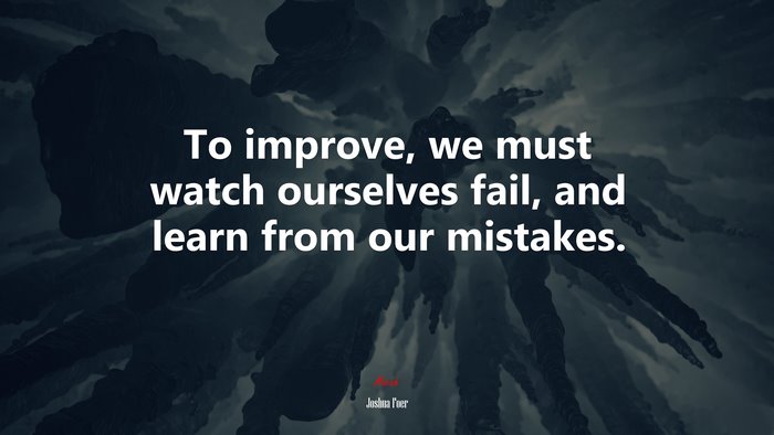 To improve, we must watch ourselves fail, and learn from our mistakes. | Joshua Foer quote