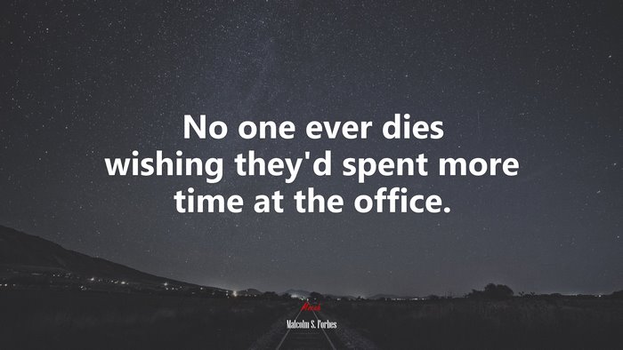 No one ever dies wishing they’d spent more time at the office. | Malcolm S. Forbes quote