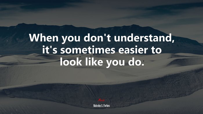 When you don’t understand, it’s sometimes easier to look like you do. | Malcolm S. Forbes quote