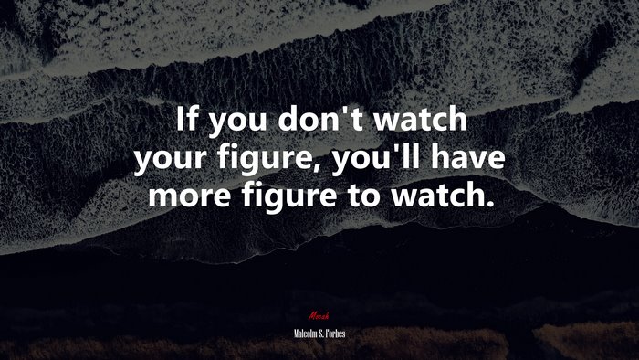 If you don’t watch your figure, you’ll have more figure to watch. | Malcolm S. Forbes quote