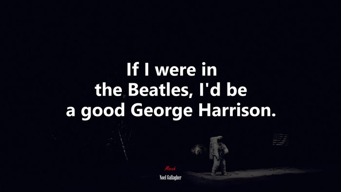 If I were in the Beatles, I’d be a good George Harrison. | Noel Gallagher quote