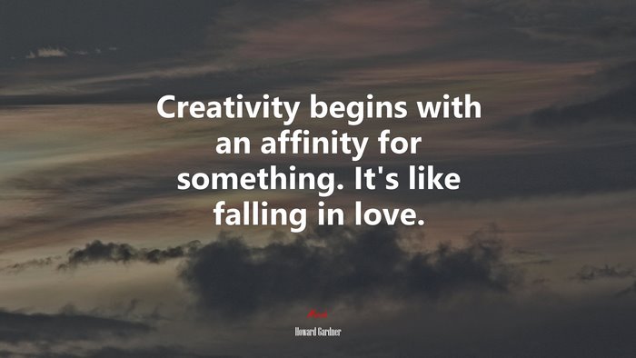 Creativity begins with an affinity for something. It’s like falling in love. | Howard Gardner quote