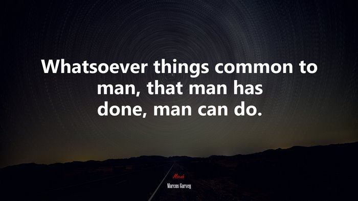 Whatsoever things common to man, that man has done, man can do. | Marcus Garvey quote