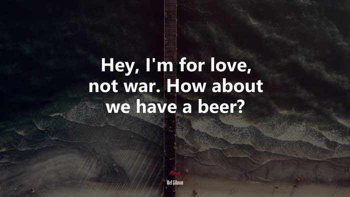 Hey, I’m for love, not war. How about we have a beer? | Mel Gibson quote