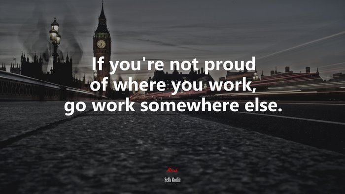 If you’re not proud of where you work, go work somewhere else. | Seth Godin quote