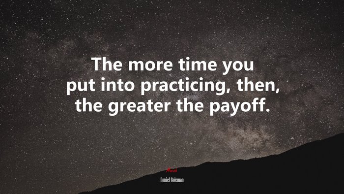 The more time you put into practicing, then, the greater the payoff. | Daniel Goleman quote