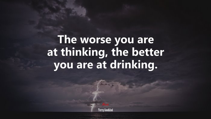 The worse you are at thinking, the better you are at drinking. | Terry Goodkind quote