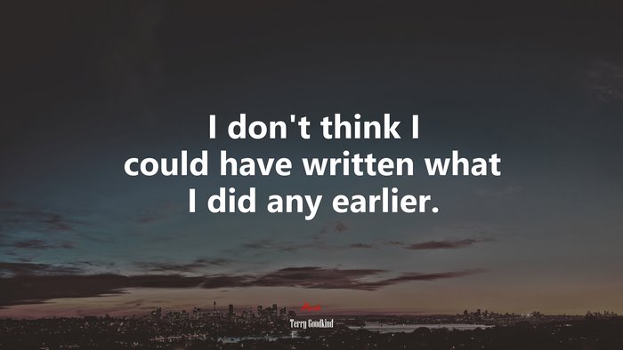 I don’t think I could have written what I did any earlier. | Terry Goodkind quote