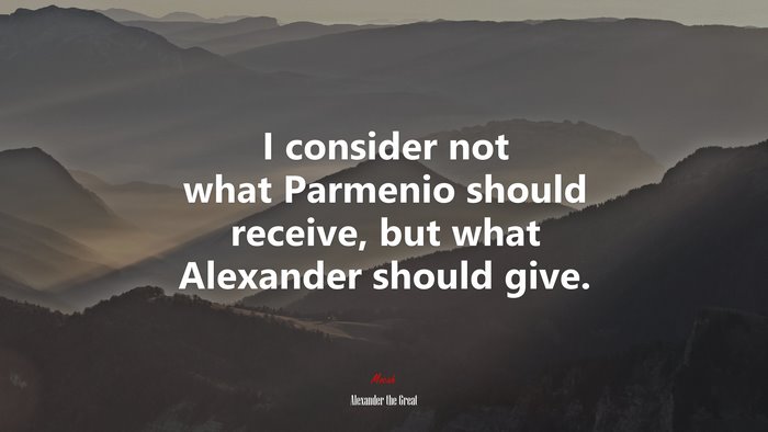 I consider not what Parmenio should receive, but what Alexander should give. | Alexander the Great quote