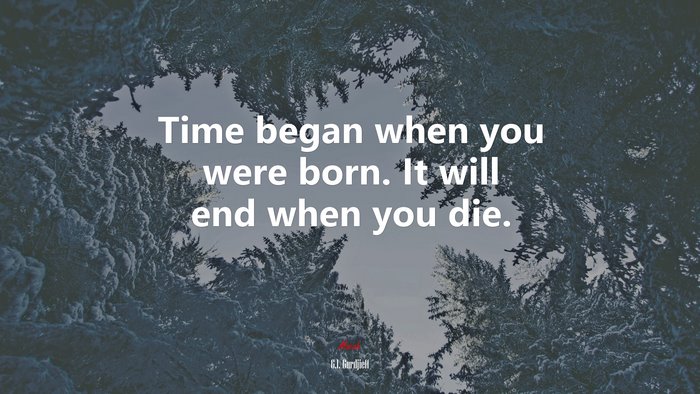 Time began when you were born. It will end when you die. | G.I. Gurdjieff quote