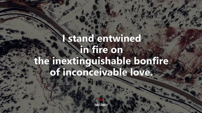 I stand entwined in fire on the inextinguishable bonfire of inconceivable love. | Daniel Handler quote
