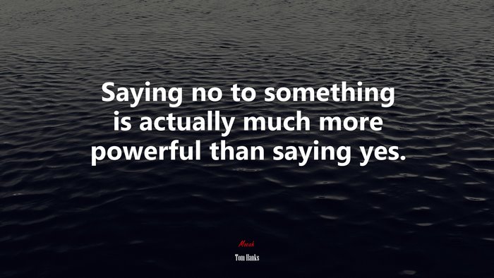 Saying no to something is actually much more powerful than saying yes. | Tom Hanks quote