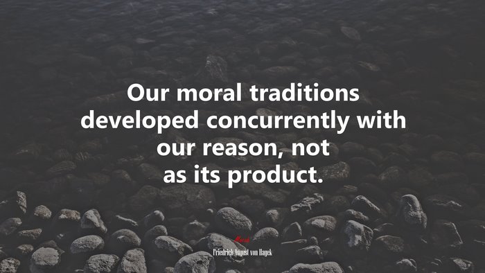 Our moral traditions developed concurrently with our reason, not as its product. | Friedrich August von Hayek quote