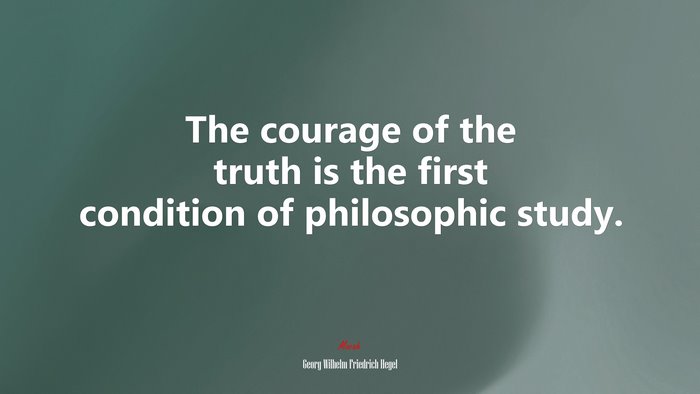 The courage of the truth is the first condition of philosophic study. | Georg Wilhelm Friedrich Hegel quote