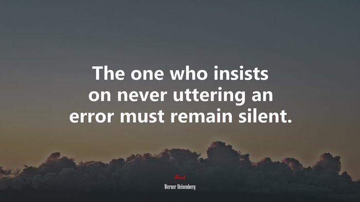 The one who insists on never uttering an error must remain silent. | Werner Heisenberg quote