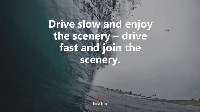 Drive slow and enjoy the scenery – drive fast and join the scenery. | Douglas Horton quote