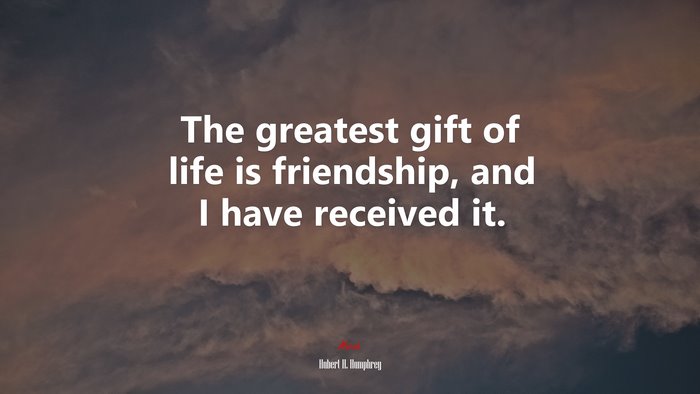The greatest gift of life is friendship, and I have received it. | Hubert H. Humphrey quote
