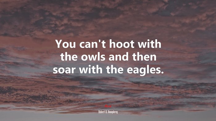 You can’t hoot with the owls and then soar with the eagles. | Hubert H. Humphrey quote