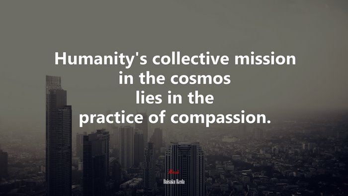 Humanity’s collective mission in the cosmos lies in the practice of compassion. | Daisaku Ikeda quote