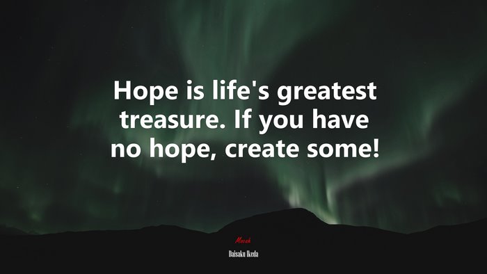 Hope is life’s greatest treasure. If you have no hope, create some! | Daisaku Ikeda quote
