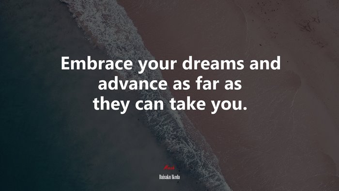 Embrace your dreams and advance as far as they can take you. | Daisaku Ikeda quote