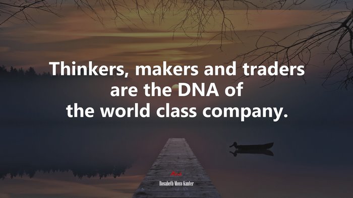 Thinkers, makers and traders are the DNA of the world class company. | Rosabeth Moss Kanter quote
