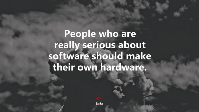People who are really serious about software should make their own hardware. | Alan Kay quote