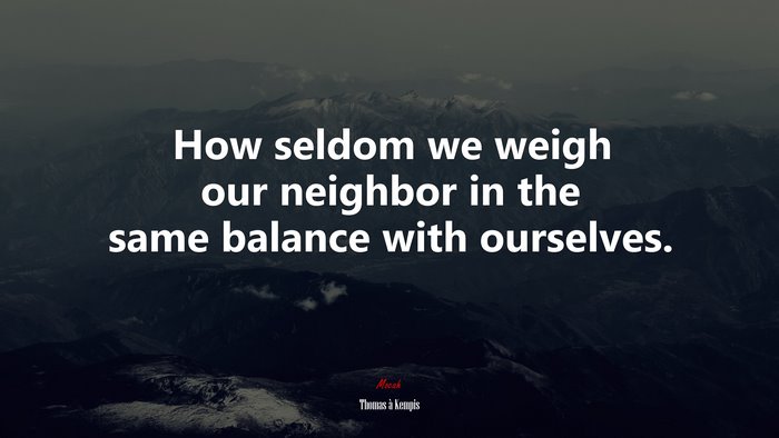 How seldom we weigh our neighbor in the same balance with ourselves. | Thomas à Kempis quote