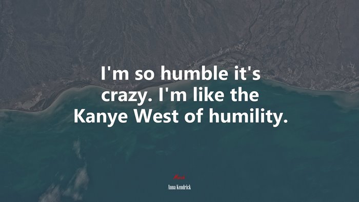 I’m so humble it’s crazy. I’m like the Kanye West of humility. | Anna Kendrick quote