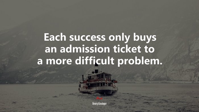 Each success only buys an admission ticket to a more difficult problem. | Henry Kissinger quote