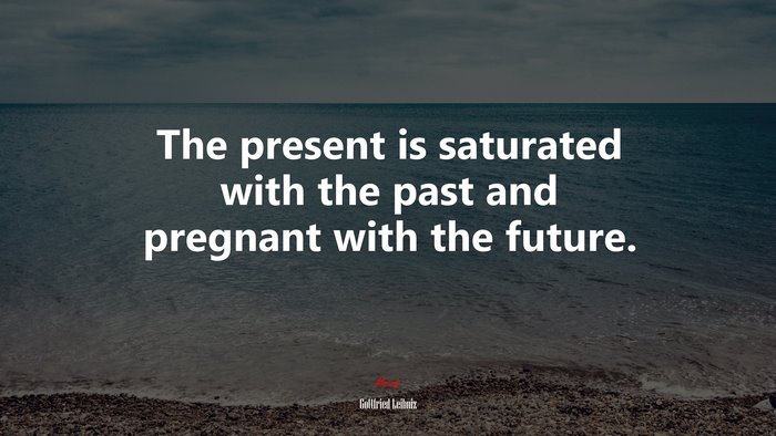 The present is saturated with the past and pregnant with the future. | Gottfried Leibniz quote