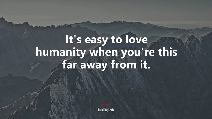 It’s easy to love humanity when you’re this far away from it. | Daniel Day-Lewis quote