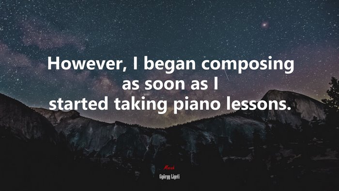 However, I began composing as soon as I started taking piano lessons. | György Ligeti quote