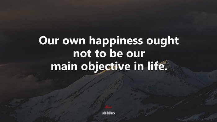 Our own happiness ought not to be our main objective in life. | John Lubbock quote