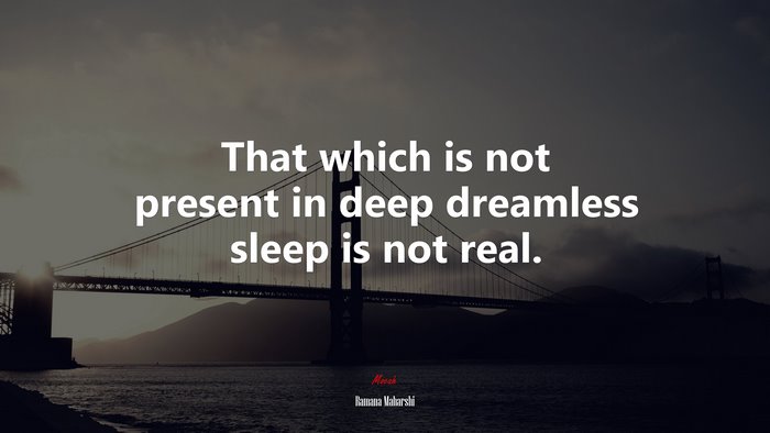 That which is not present in deep dreamless sleep is not real. | Ramana Maharshi quote
