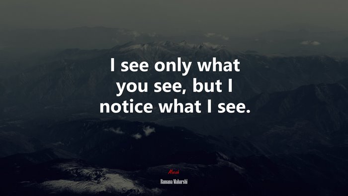 I see only what you see, but I notice what I see. | Ramana Maharshi quote