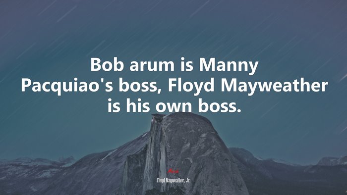 Bob arum is Manny Pacquiao’s boss, Floyd Mayweather is his own boss. | Floyd Mayweather, Jr. quote