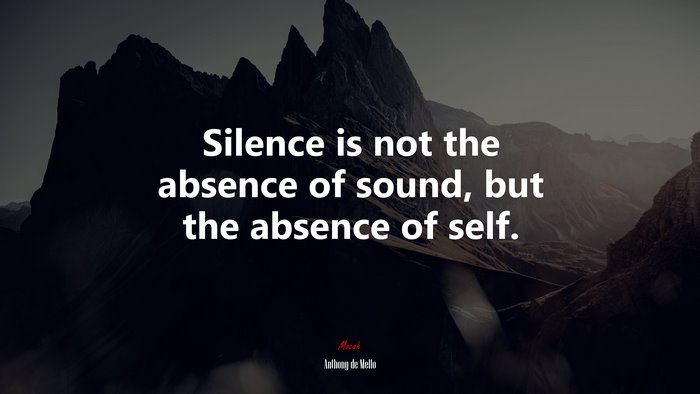 Silence is not the absence of sound, but the absence of self. | Anthony de Mello quote