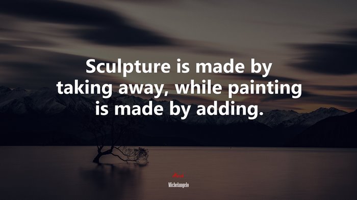 Sculpture is made by taking away, while painting is made by adding. | Michelangelo quote