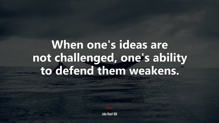 When one’s ideas are not challenged, one’s ability to defend them weakens. | John Stuart Mill quote