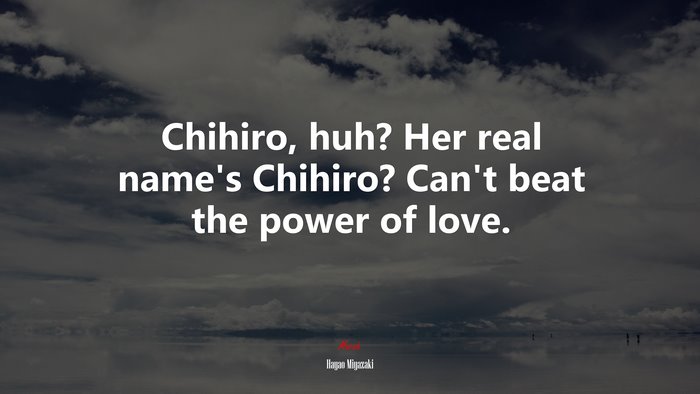 Chihiro, huh? Her real name’s Chihiro? Can’t beat the power of love. | Hayao Miyazaki quote