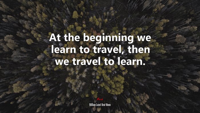 At the beginning we learn to travel, then we travel to learn. | William Least Heat-Moon quote