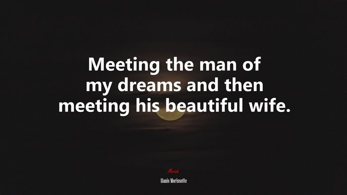 Meeting the man of my dreams and then meeting his beautiful wife. | Alanis Morissette quote