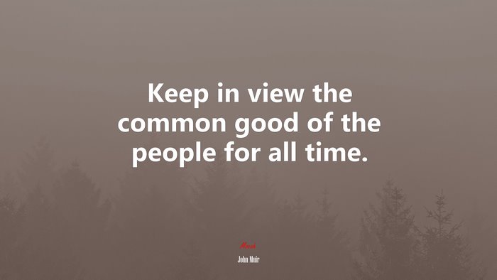 Keep in view the common good of the people for all time. | John Muir quote