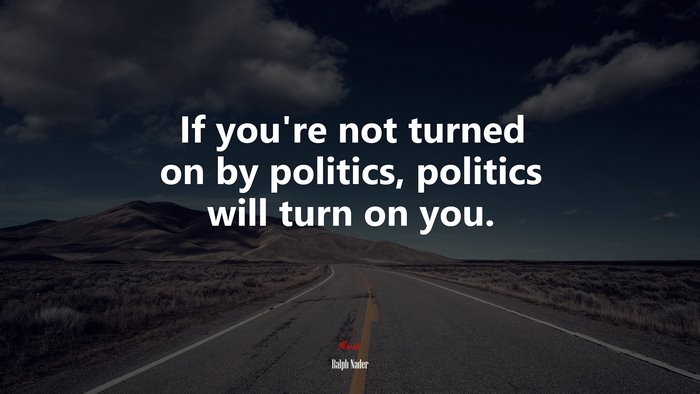 If you’re not turned on by politics, politics will turn on you. | Ralph Nader quote