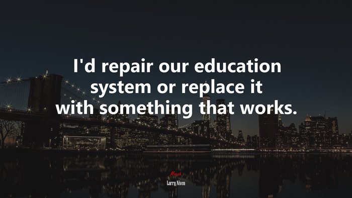 I’d repair our education system or replace it with something that works. | Larry Niven quote
