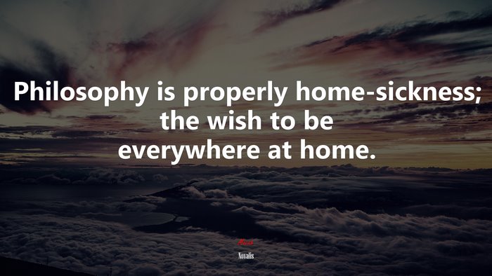 Philosophy is properly home-sickness; the wish to be everywhere at home. | Novalis quote