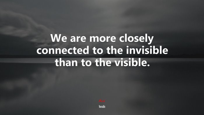 We are more closely connected to the invisible than to the visible. | Novalis quote