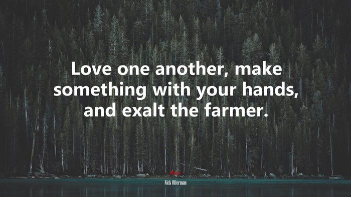 Love one another, make something with your hands, and exalt the farmer. | Nick Offerman quote