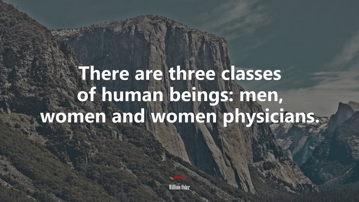 There are three classes of human beings: men, women and women physicians. | William Osler quote